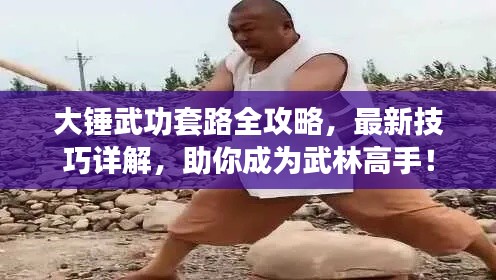 大锤武功套路全攻略，最新技巧详解，助你成为武林高手！