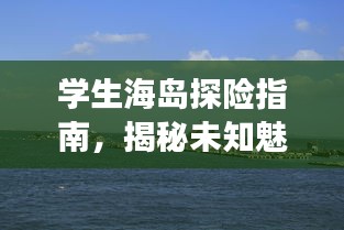 学生海岛探险指南，揭秘未知魅力岛屿的旅游攻略