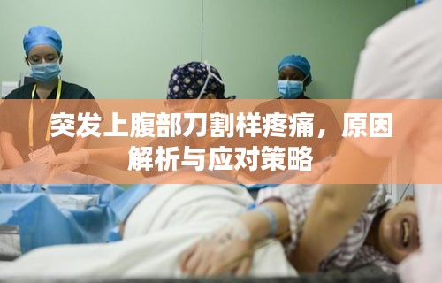 突发上腹部刀割样疼痛，原因解析与应对策略