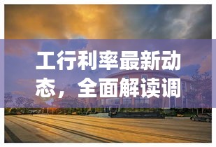 工行利率最新动态，全面解读调整影响，掌握最新消息表