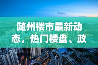 随州楼市最新动态，热门楼盘、政策解读与市场趋势一网打尽！