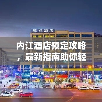 内江酒店预定攻略，最新指南助你轻松预订心仪酒店！