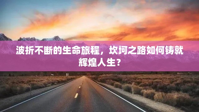 波折不断的生命旅程，坎坷之路如何铸就辉煌人生？