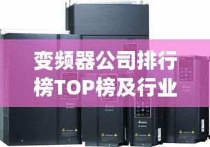 变频器公司排行榜TOP榜及行业影响力解析