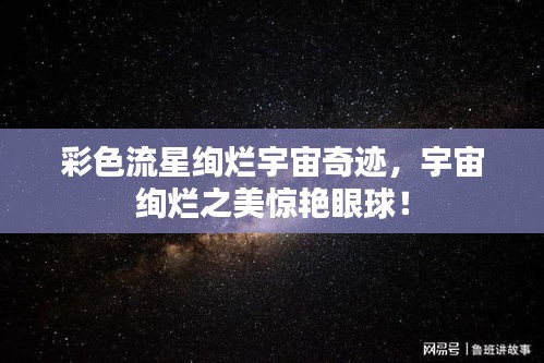 彩色流星绚烂宇宙奇迹，宇宙绚烂之美惊艳眼球！