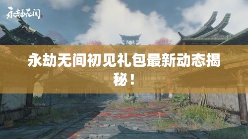 永劫无间初见礼包最新动态揭秘！