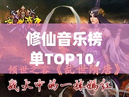 修仙音乐榜单TOP10，音乐与修仙的奇妙交融探索