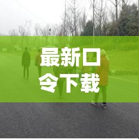 最新口令下载，轻松获取，即刻享受优质服务！