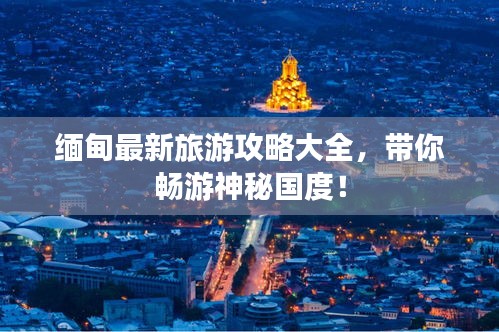 缅甸最新旅游攻略大全，带你畅游神秘国度！