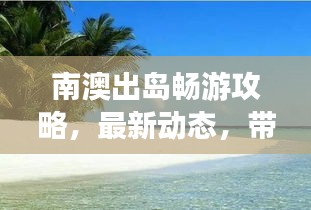 南澳出岛畅游攻略，最新动态，带你玩转海岛风情