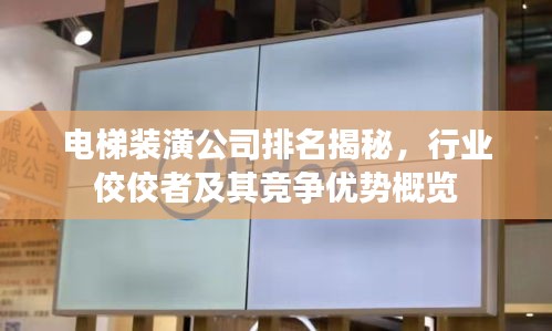 电梯装潢公司排名揭秘，行业佼佼者及其竞争优势概览