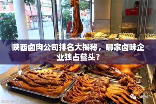 陕西卤肉公司排名大揭秘，哪家卤味企业独占鳌头？