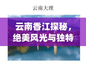 云南香江探秘，绝美风光与独特文化之旅攻略