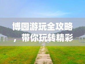 博园游玩全攻略，带你玩转精彩之旅！