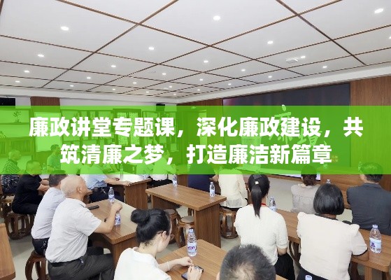 廉政讲堂专题课，深化廉政建设，共筑清廉之梦，打造廉洁新篇章