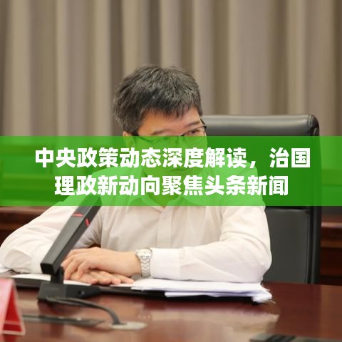 中央政策动态深度解读，治国理政新动向聚焦头条新闻