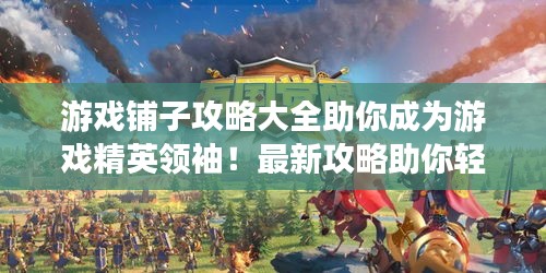 游戏铺子攻略大全助你成为游戏精英领袖！最新攻略助你轻松登顶游戏世界！