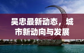 吴忠最新动态，城市新动向与发展亮点一网打尽