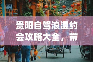 贵阳自驾浪漫约会攻略大全，带你玩转浪漫之旅！