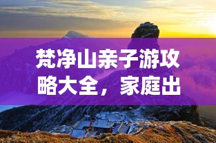 梵净山亲子游攻略大全，家庭出游必备指南