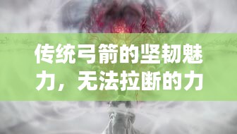 传统弓箭的坚韧魅力，无法拉断的力量之源