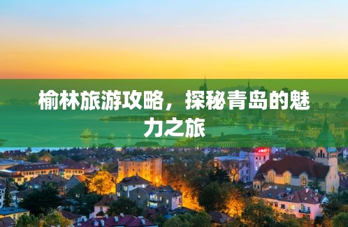 榆林旅游攻略，探秘青岛的魅力之旅