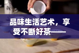 品味生活艺术，享受不断好茶——带你领略茶的韵味