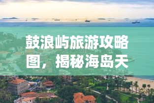 鼓浪屿旅游攻略图，揭秘海岛天堂之美！