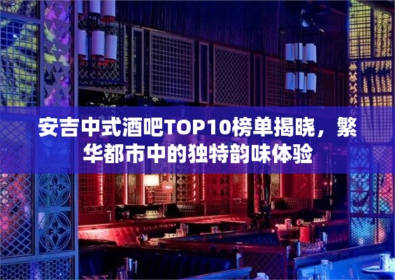 安吉中式酒吧TOP10榜单揭晓，繁华都市中的独特韵味体验