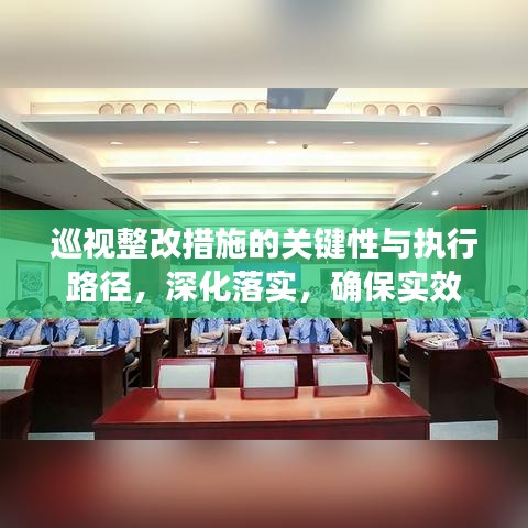 巡视整改措施的关键性与执行路径，深化落实，确保实效