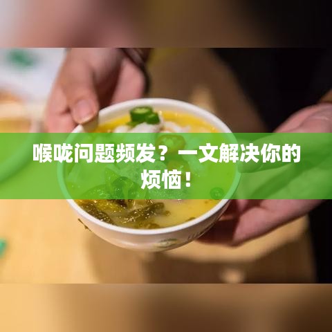 喉咙问题频发？一文解决你的烦恼！