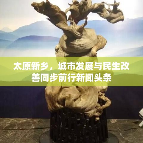 太原新乡，城市发展与民生改善同步前行新闻头条