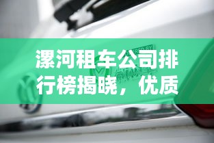 漯河租车公司排行榜揭晓，优质服务商一览！