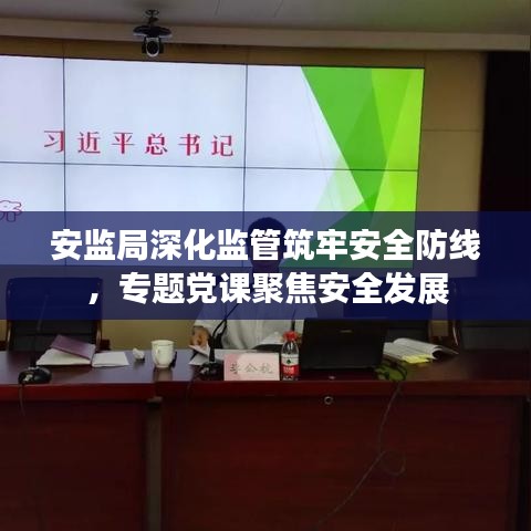安监局深化监管筑牢安全防线，专题党课聚焦安全发展